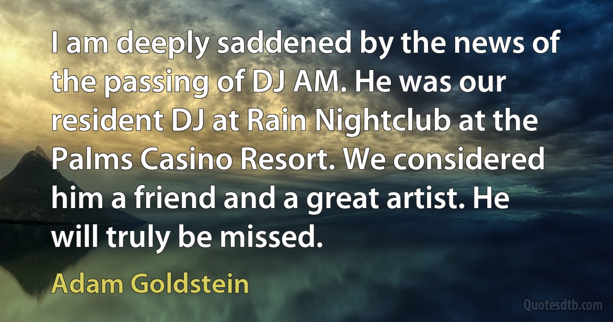 I am deeply saddened by the news of the passing of DJ AM. He was our resident DJ at Rain Nightclub at the Palms Casino Resort. We considered him a friend and a great artist. He will truly be missed. (Adam Goldstein)