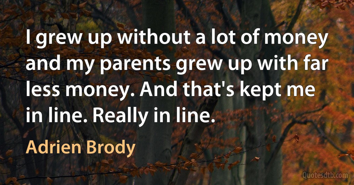 I grew up without a lot of money and my parents grew up with far less money. And that's kept me in line. Really in line. (Adrien Brody)