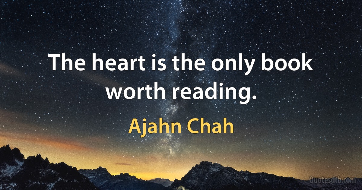 The heart is the only book worth reading. (Ajahn Chah)