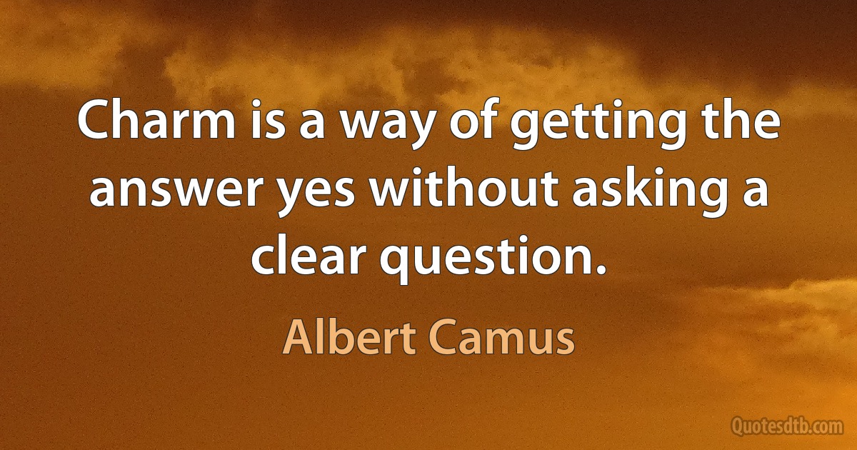 Charm is a way of getting the answer yes without asking a clear question. (Albert Camus)