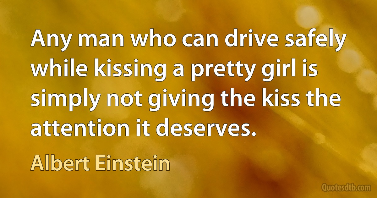 Any man who can drive safely while kissing a pretty girl is simply not giving the kiss the attention it deserves. (Albert Einstein)