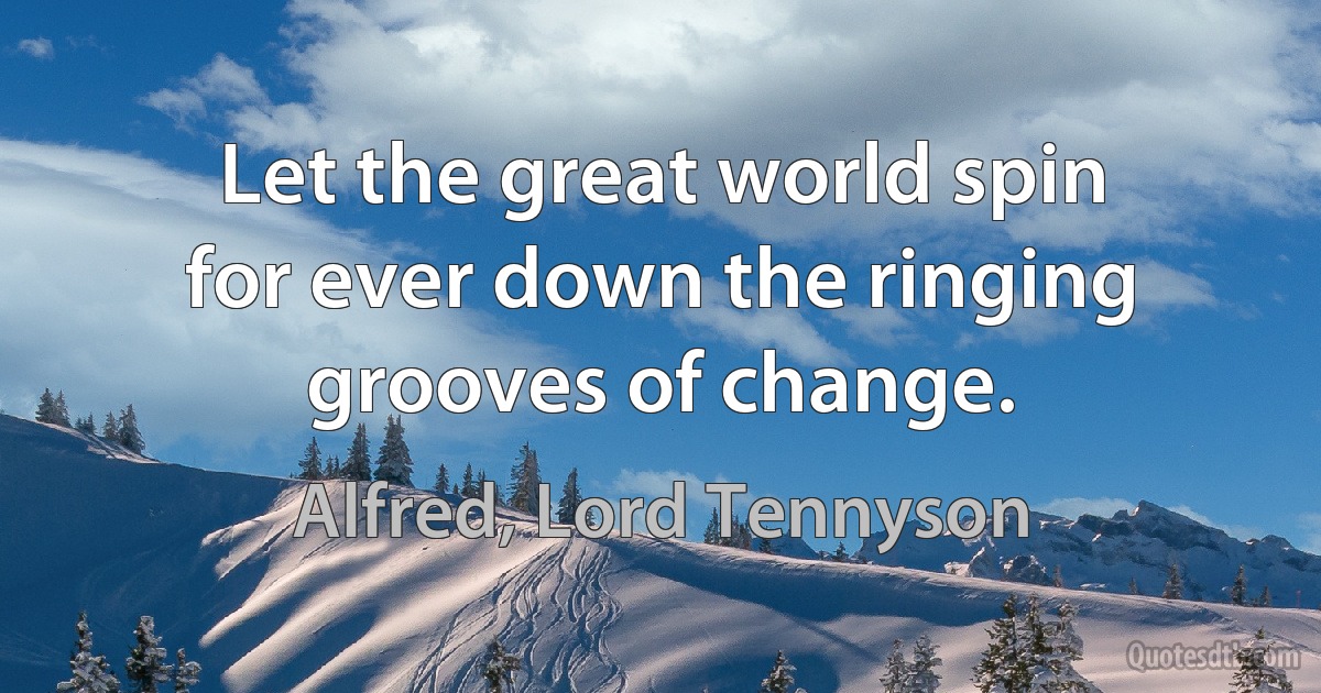 Let the great world spin for ever down the ringing grooves of change. (Alfred, Lord Tennyson)