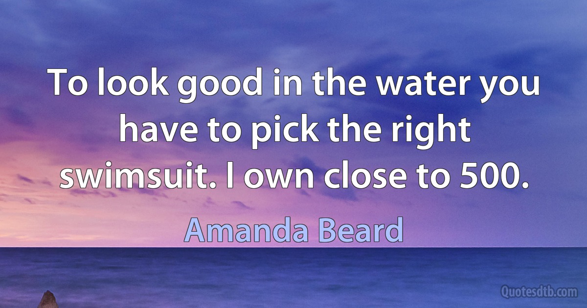 To look good in the water you have to pick the right swimsuit. I own close to 500. (Amanda Beard)