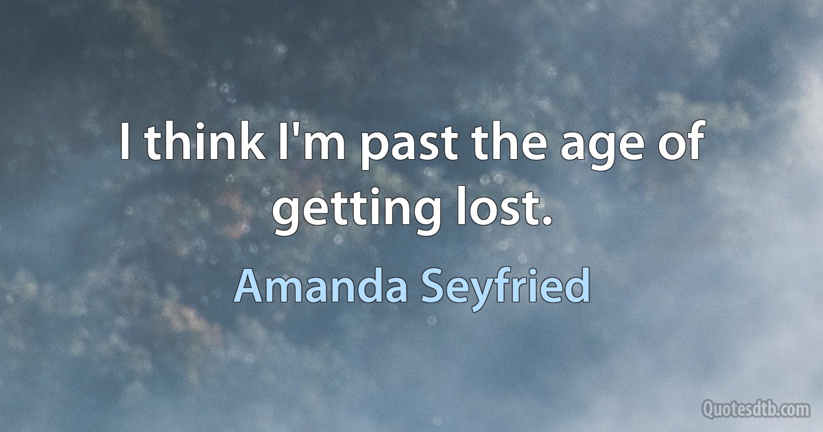 I think I'm past the age of getting lost. (Amanda Seyfried)