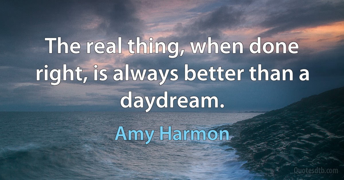 The real thing, when done right, is always better than a daydream. (Amy Harmon)