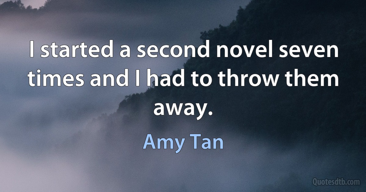 I started a second novel seven times and I had to throw them away. (Amy Tan)