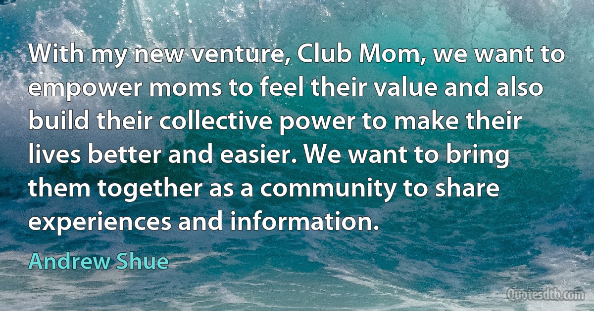 With my new venture, Club Mom, we want to empower moms to feel their value and also build their collective power to make their lives better and easier. We want to bring them together as a community to share experiences and information. (Andrew Shue)