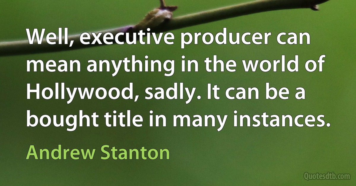 Well, executive producer can mean anything in the world of Hollywood, sadly. It can be a bought title in many instances. (Andrew Stanton)