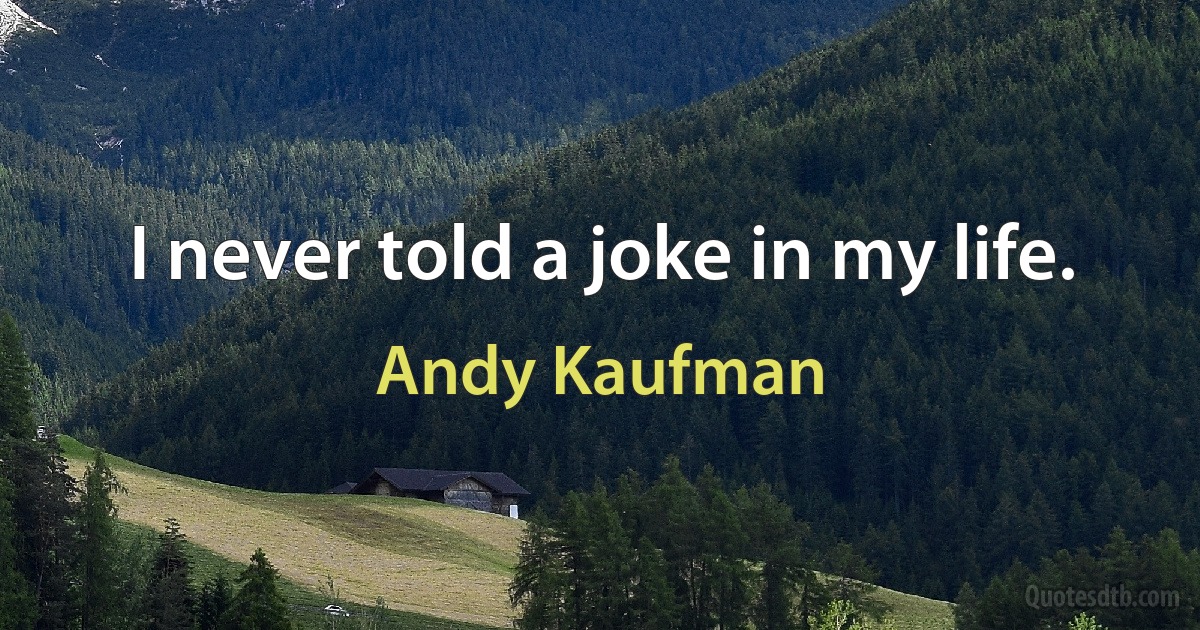 I never told a joke in my life. (Andy Kaufman)