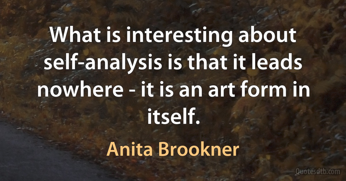 What is interesting about self-analysis is that it leads nowhere - it is an art form in itself. (Anita Brookner)