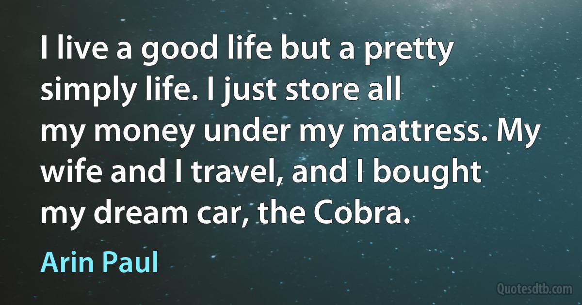 I live a good life but a pretty simply life. I just store all my money under my mattress. My wife and I travel, and I bought my dream car, the Cobra. (Arin Paul)