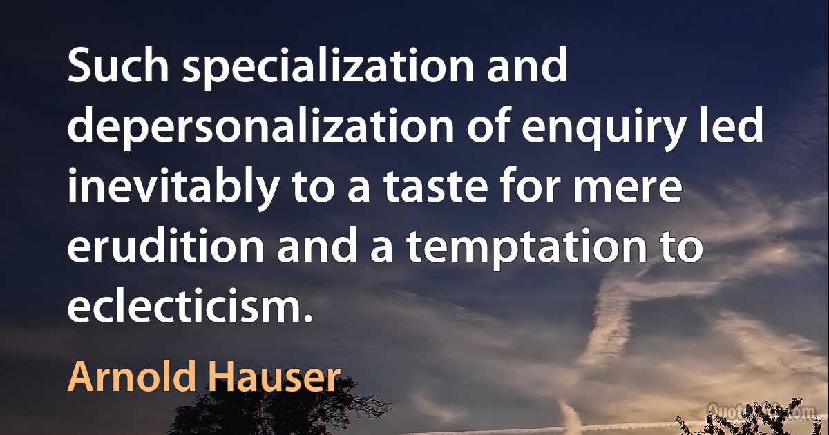 Such specialization and depersonalization of enquiry led inevitably to a taste for mere erudition and a temptation to eclecticism. (Arnold Hauser)