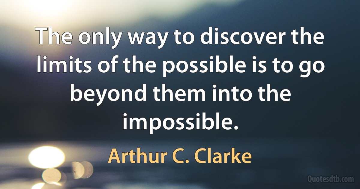 The only way to discover the limits of the possible is to go beyond them into the impossible. (Arthur C. Clarke)