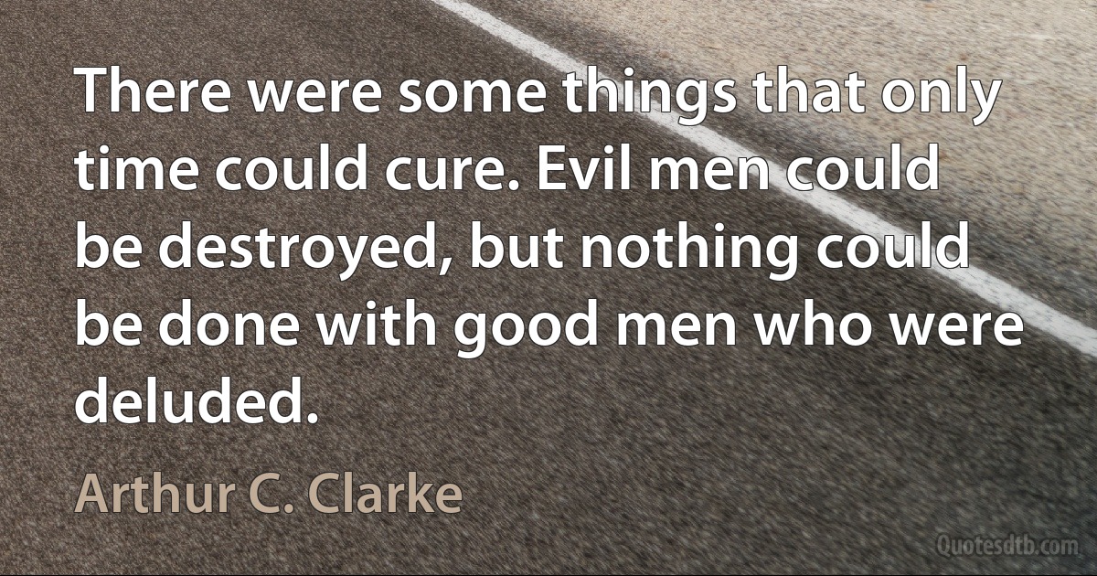 There were some things that only time could cure. Evil men could be destroyed, but nothing could be done with good men who were deluded. (Arthur C. Clarke)