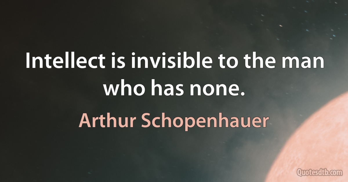 Intellect is invisible to the man who has none. (Arthur Schopenhauer)