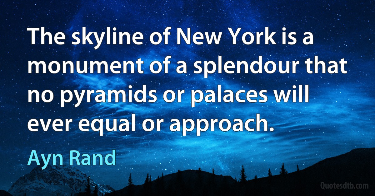 The skyline of New York is a monument of a splendour that no pyramids or palaces will ever equal or approach. (Ayn Rand)