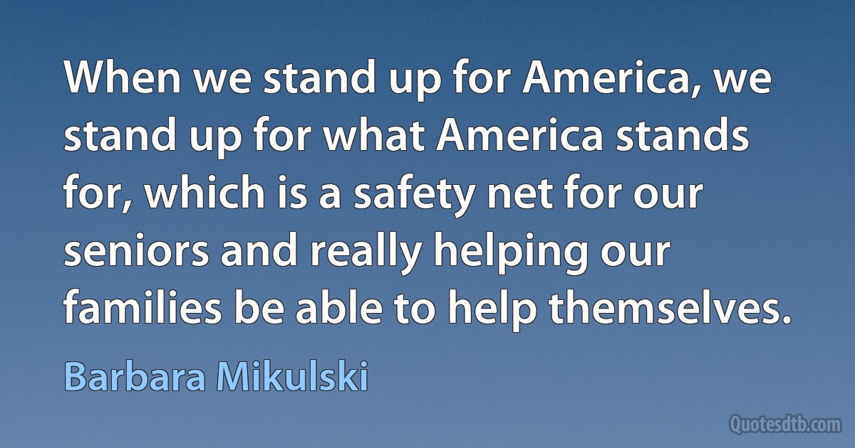 When we stand up for America, we stand up for what America stands for, which is a safety net for our seniors and really helping our families be able to help themselves. (Barbara Mikulski)