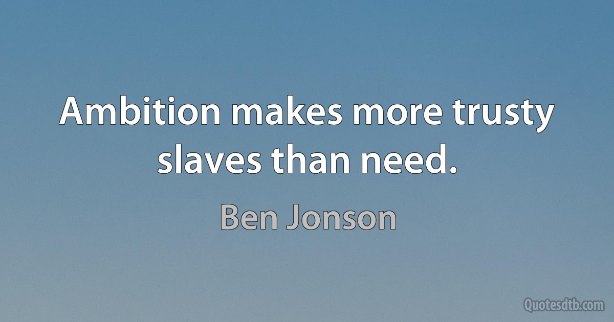 Ambition makes more trusty slaves than need. (Ben Jonson)