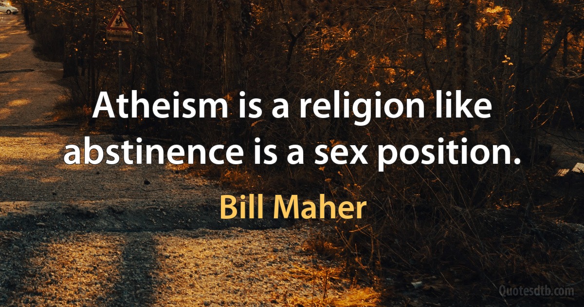 Atheism is a religion like abstinence is a sex position. (Bill Maher)