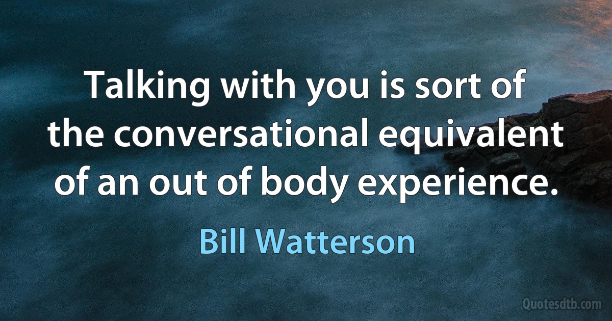 Talking with you is sort of the conversational equivalent of an out of body experience. (Bill Watterson)