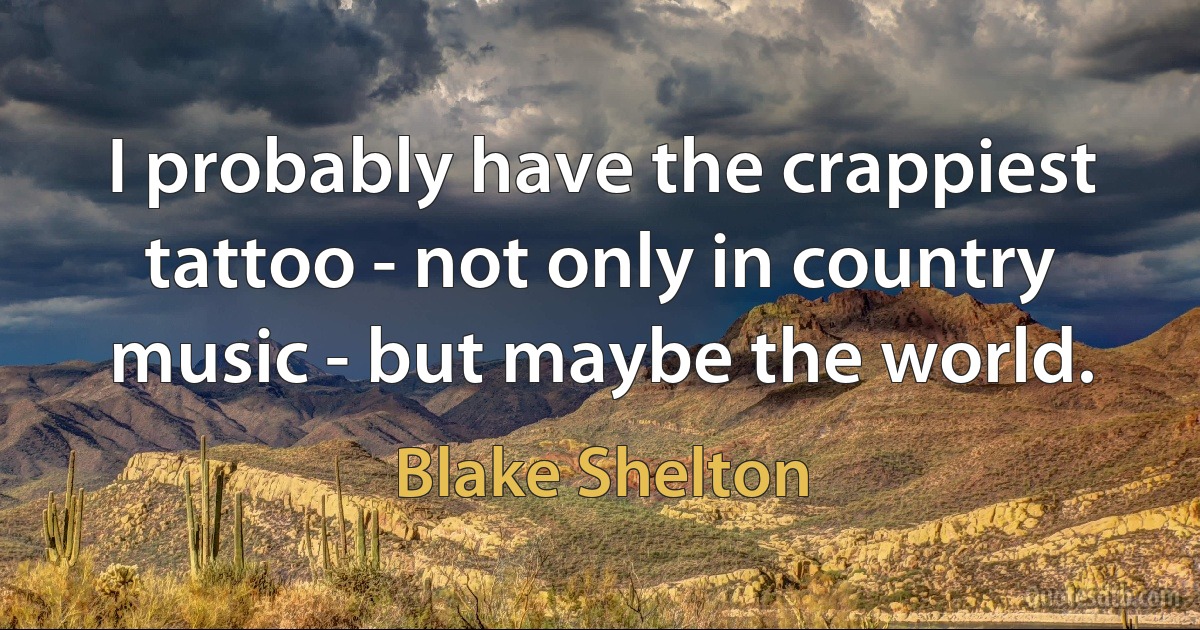 I probably have the crappiest tattoo - not only in country music - but maybe the world. (Blake Shelton)