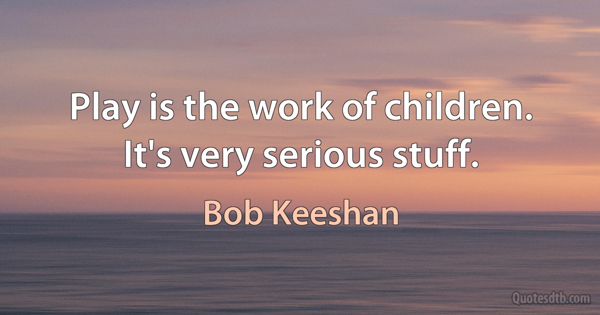 Play is the work of children. It's very serious stuff. (Bob Keeshan)