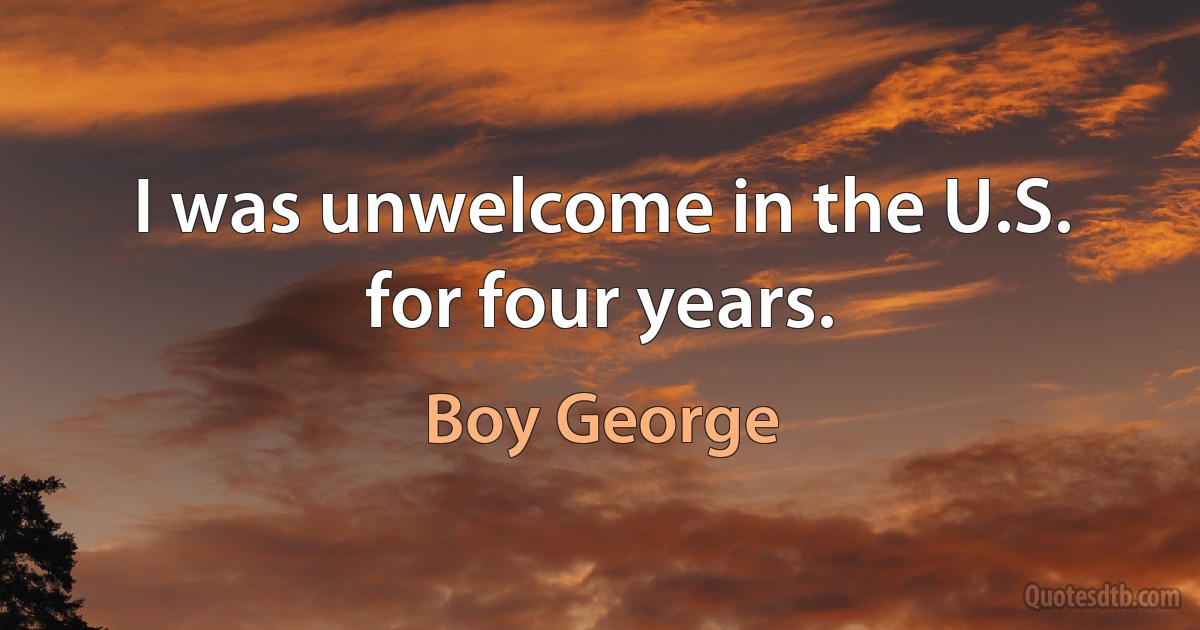 I was unwelcome in the U.S. for four years. (Boy George)