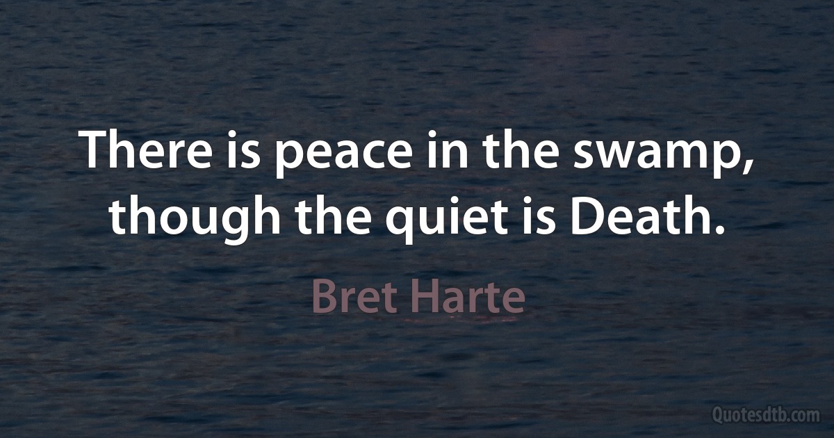 There is peace in the swamp, though the quiet is Death. (Bret Harte)