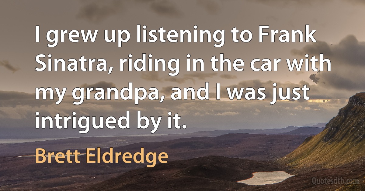 I grew up listening to Frank Sinatra, riding in the car with my grandpa, and I was just intrigued by it. (Brett Eldredge)