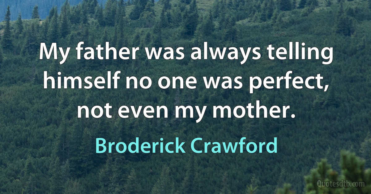 My father was always telling himself no one was perfect, not even my mother. (Broderick Crawford)