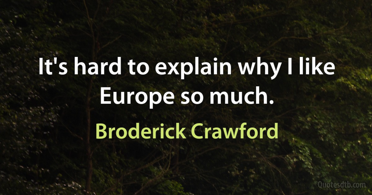 It's hard to explain why I like Europe so much. (Broderick Crawford)