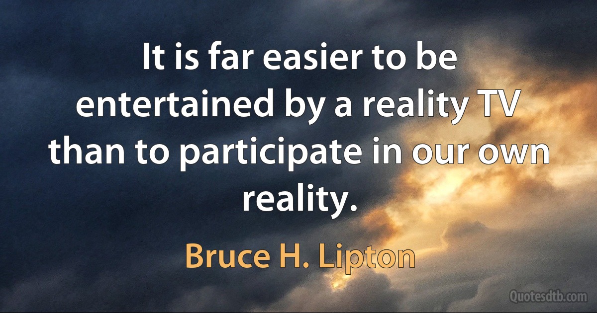 It is far easier to be entertained by a reality TV than to participate in our own reality. (Bruce H. Lipton)