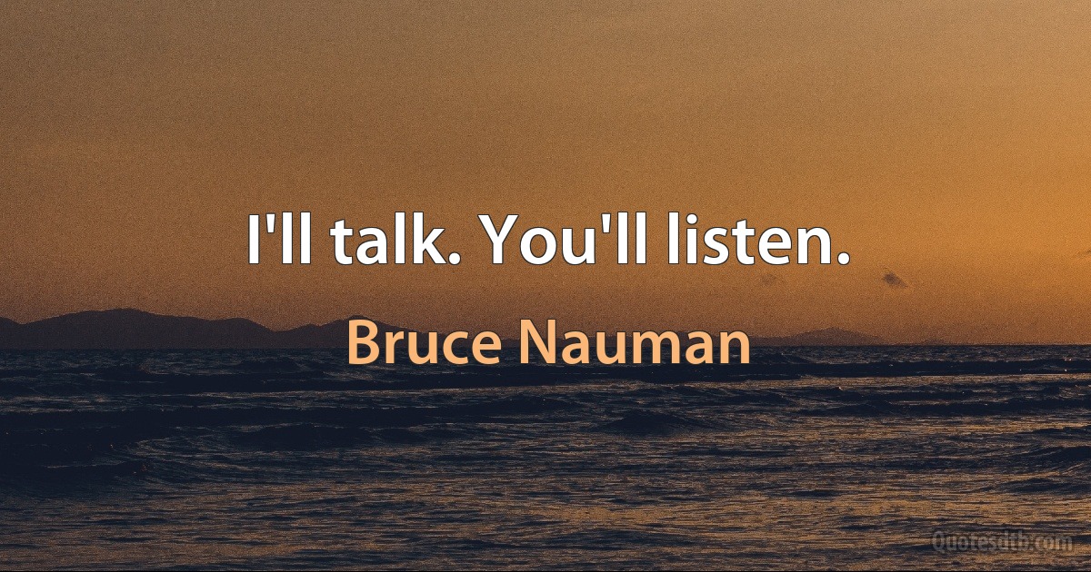 I'll talk. You'll listen. (Bruce Nauman)