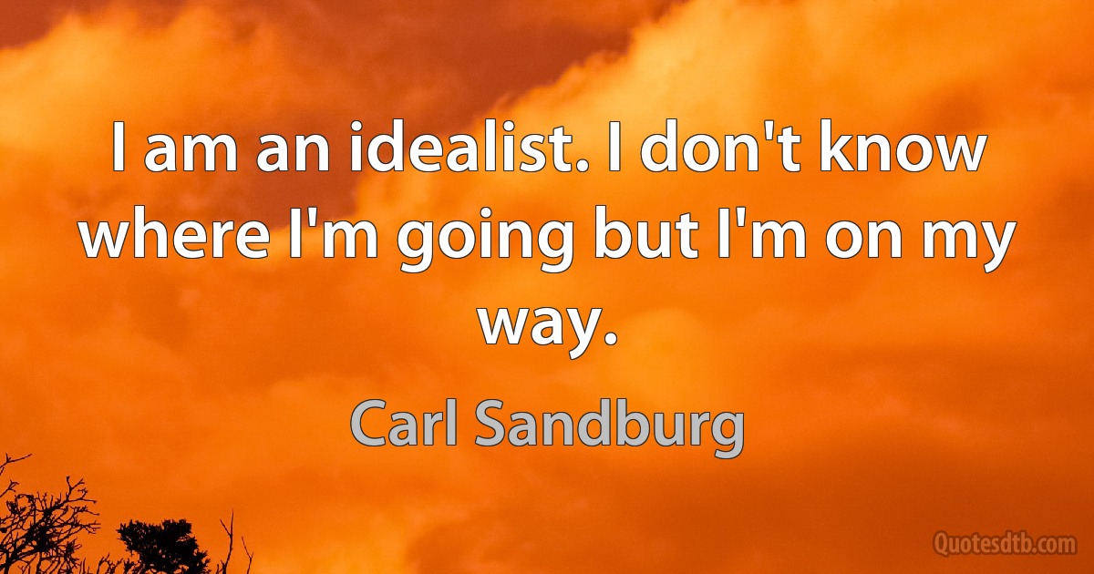 I am an idealist. I don't know where I'm going but I'm on my way. (Carl Sandburg)