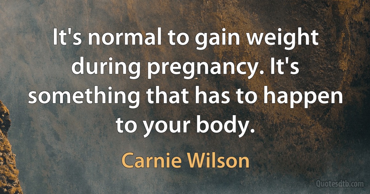 It's normal to gain weight during pregnancy. It's something that has to happen to your body. (Carnie Wilson)