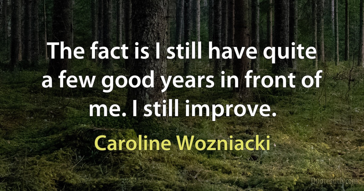 The fact is I still have quite a few good years in front of me. I still improve. (Caroline Wozniacki)