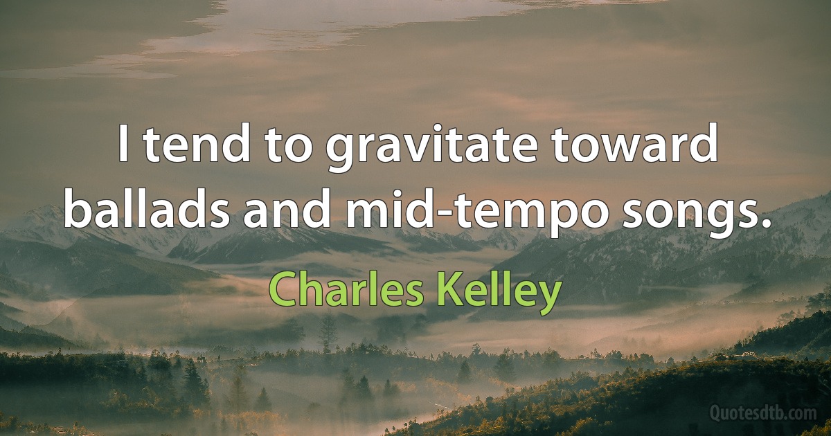 I tend to gravitate toward ballads and mid-tempo songs. (Charles Kelley)