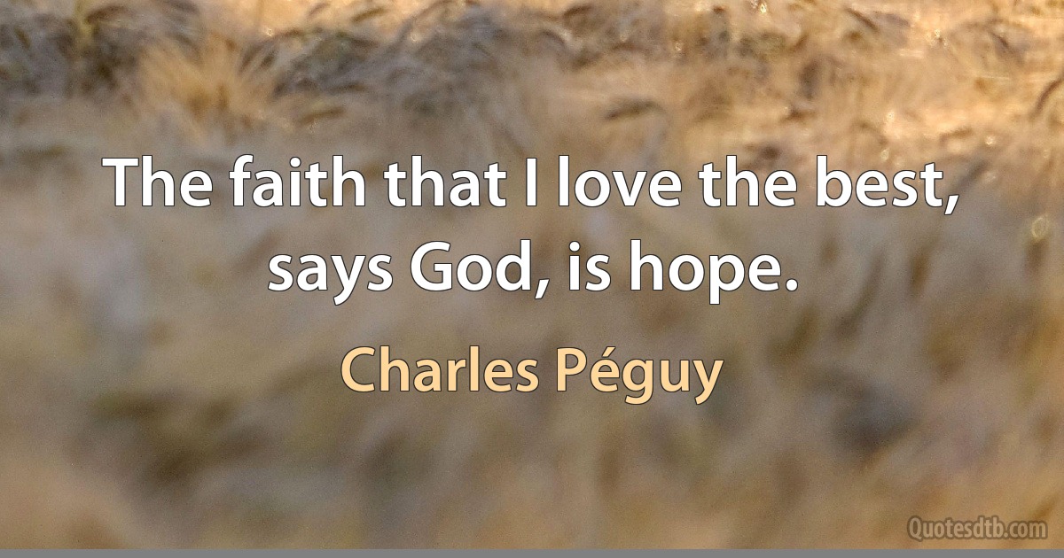 The faith that I love the best, says God, is hope. (Charles Péguy)