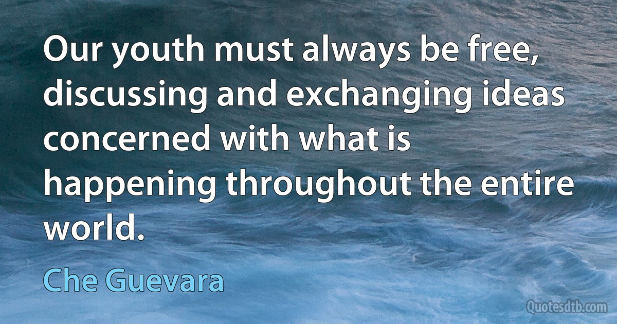 Our youth must always be free, discussing and exchanging ideas concerned with what is happening throughout the entire world. (Che Guevara)