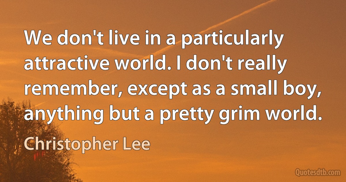 We don't live in a particularly attractive world. I don't really remember, except as a small boy, anything but a pretty grim world. (Christopher Lee)