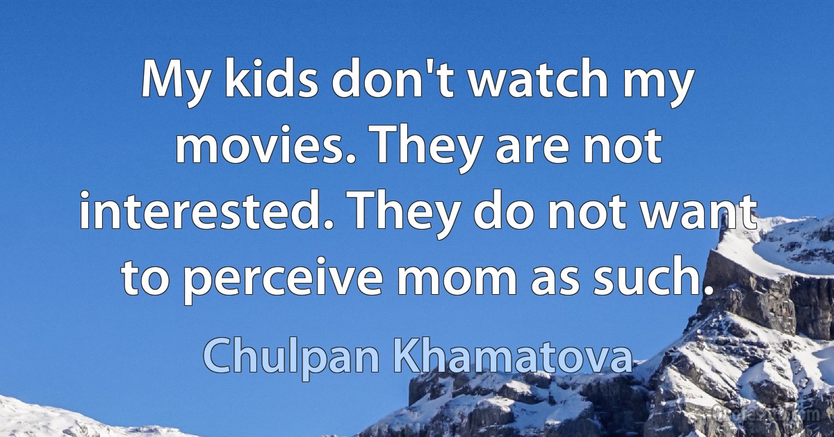 My kids don't watch my movies. They are not interested. They do not want to perceive mom as such. (Chulpan Khamatova)