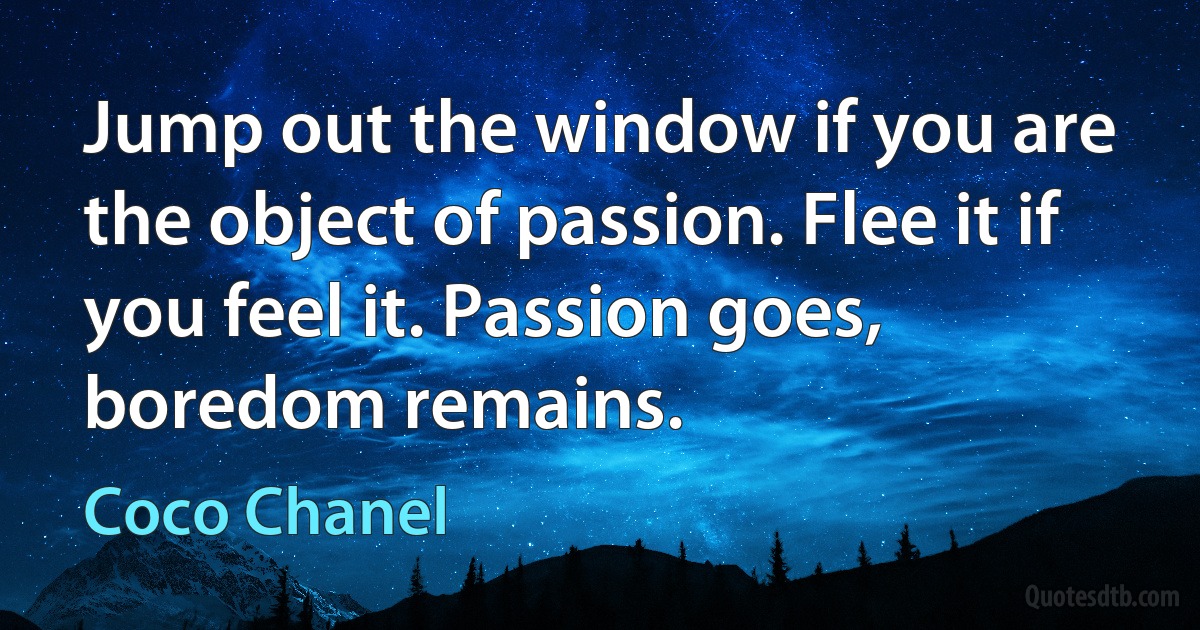 Jump out the window if you are the object of passion. Flee it if you feel it. Passion goes, boredom remains. (Coco Chanel)