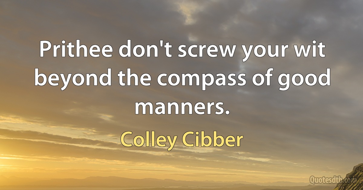 Prithee don't screw your wit beyond the compass of good manners. (Colley Cibber)