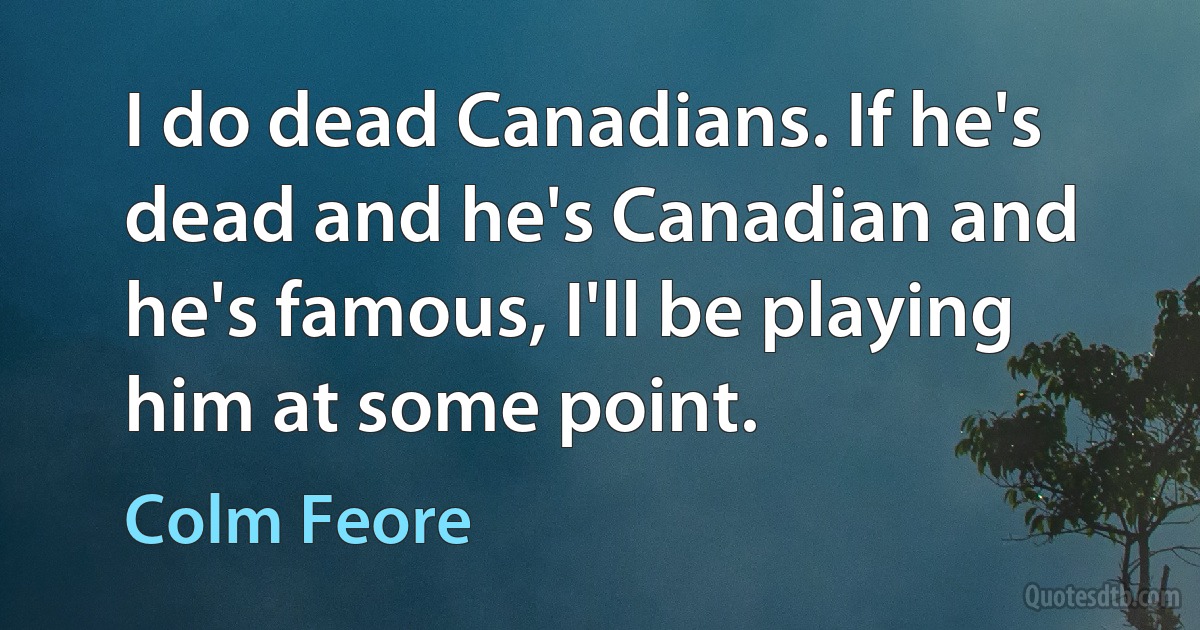 I do dead Canadians. If he's dead and he's Canadian and he's famous, I'll be playing him at some point. (Colm Feore)