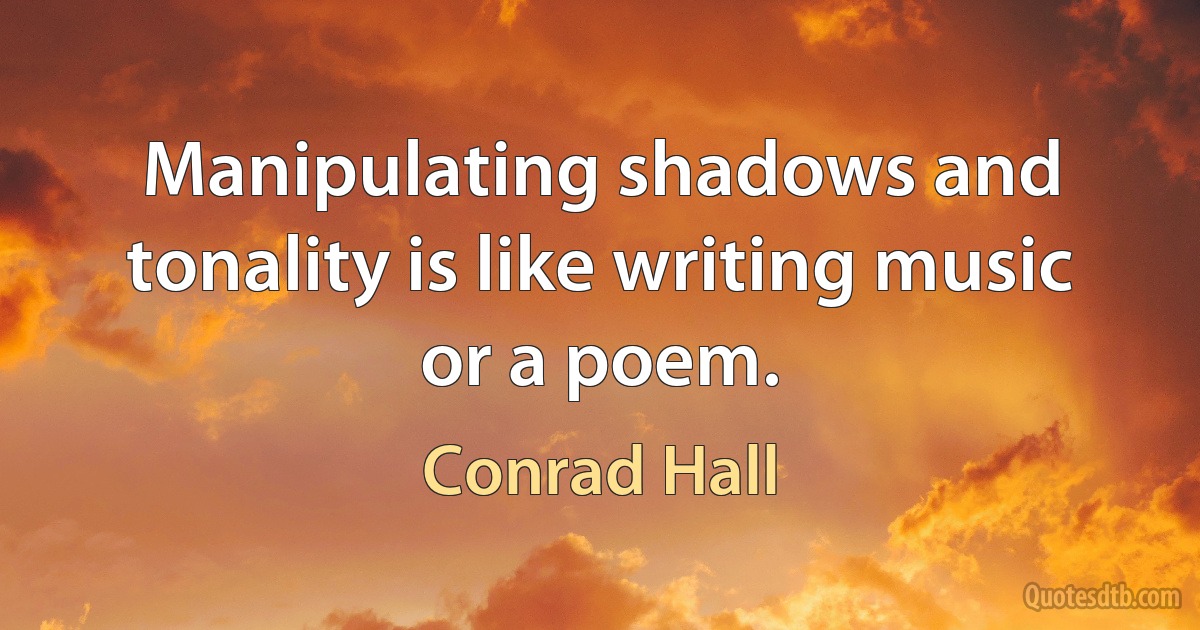 Manipulating shadows and tonality is like writing music or a poem. (Conrad Hall)