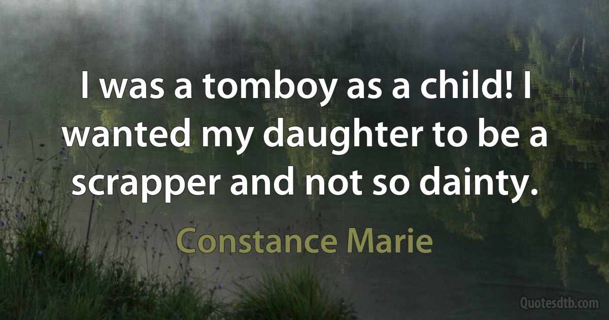 I was a tomboy as a child! I wanted my daughter to be a scrapper and not so dainty. (Constance Marie)