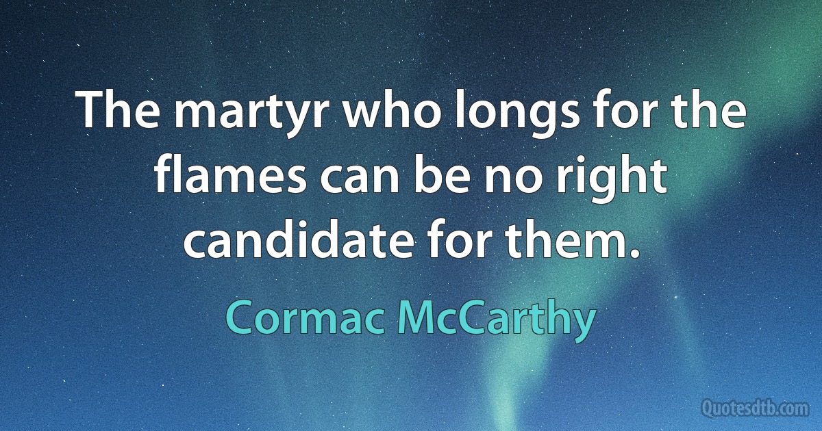 The martyr who longs for the flames can be no right candidate for them. (Cormac McCarthy)