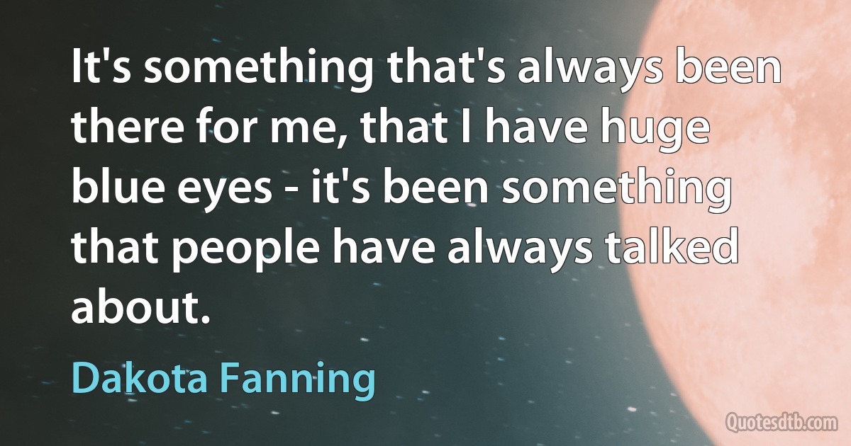 It's something that's always been there for me, that I have huge blue eyes - it's been something that people have always talked about. (Dakota Fanning)