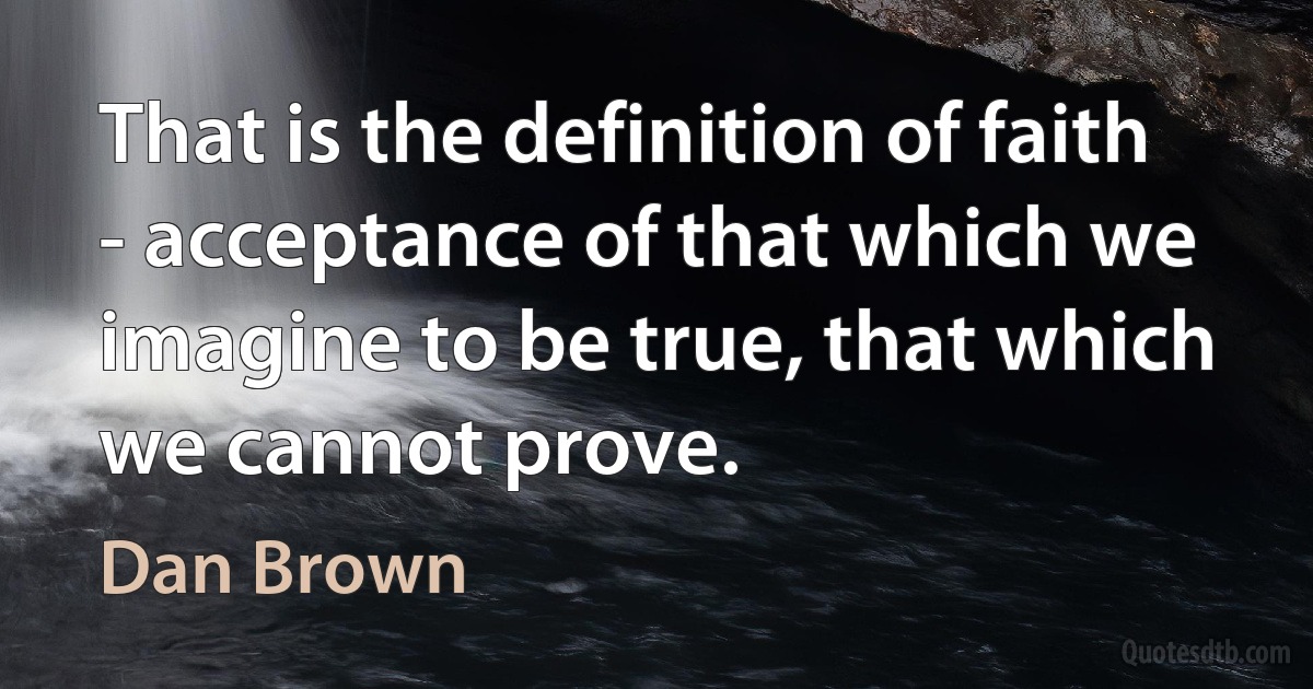 That is the definition of faith - acceptance of that which we imagine to be true, that which we cannot prove. (Dan Brown)