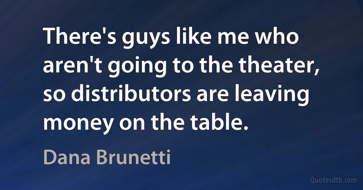 There's guys like me who aren't going to the theater, so distributors are leaving money on the table. (Dana Brunetti)